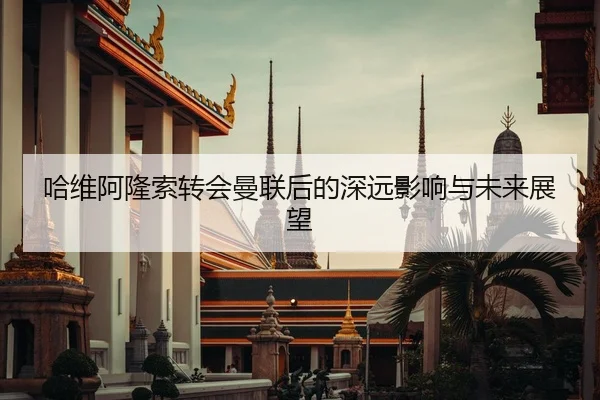 哈维阿隆索转会曼联后的深远影响与未来展望